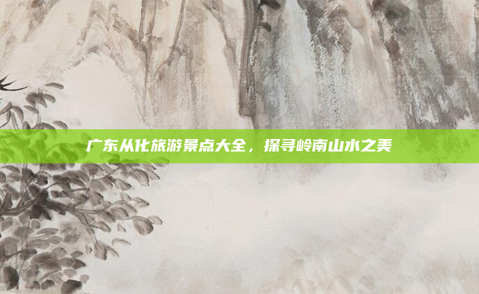 广东从化旅游景点大全，探寻岭南山水之美