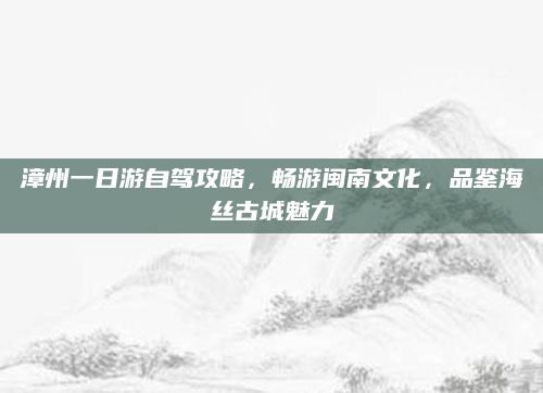 漳州一日游自驾攻略，畅游闽南文化，品鉴海丝古城魅力