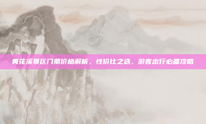 黄花溪景区门票价格解析，性价比之选，游客出行必备攻略