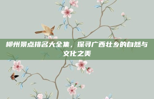 柳州景点排名大全集,探寻广西壮乡的自然与文化之美
