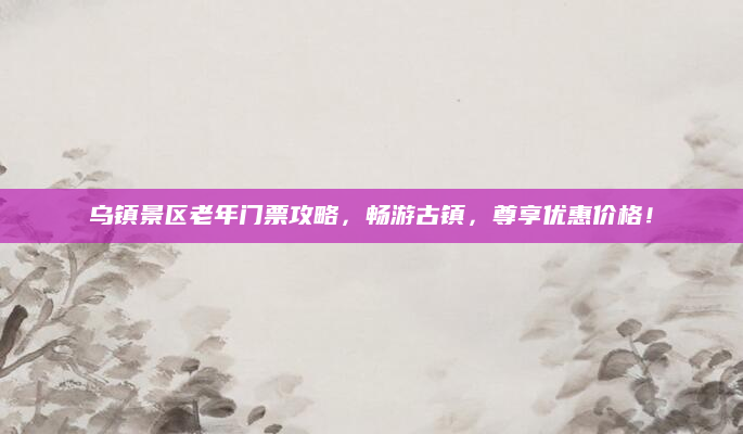 乌镇景区老年门票攻略，畅游古镇，尊享优惠价格！