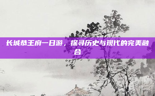 长城恭王府一日游，探寻历史与现代的完美融合