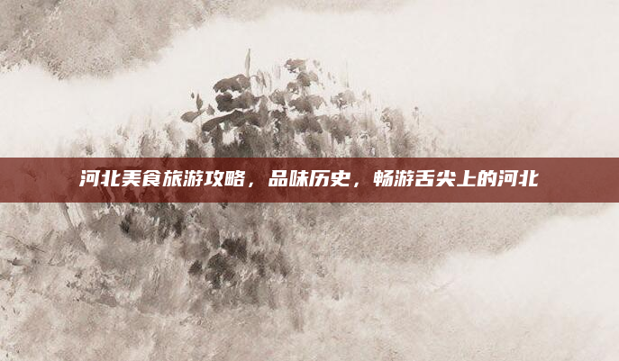 河北美食旅游攻略，品味历史，畅游舌尖上的河北