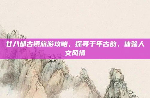 廿八都古镇旅游攻略，探寻千年古韵，体验人文风情