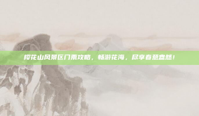 樱花山风景区门票攻略，畅游花海，尽享春意盎然！