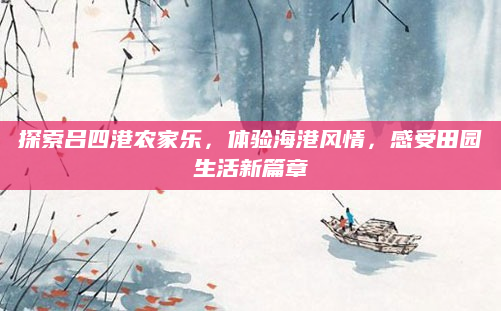 探索吕四港农家乐，体验海港风情，感受田园生活新篇章