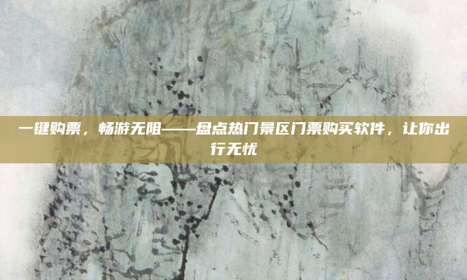 一键购票，畅游无阻——盘点热门景区门票购买软件，让你出行无忧