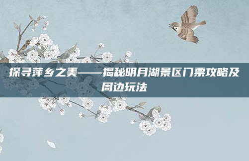 探寻萍乡之美——揭秘明月湖景区门票攻略及周边玩法