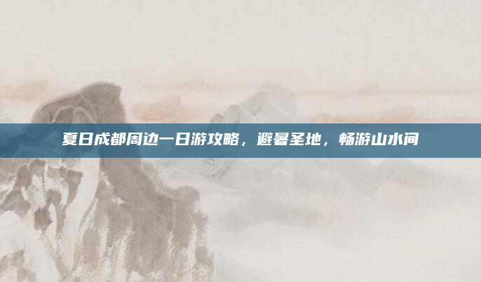 夏日成都周边一日游攻略，避暑圣地，畅游山水间