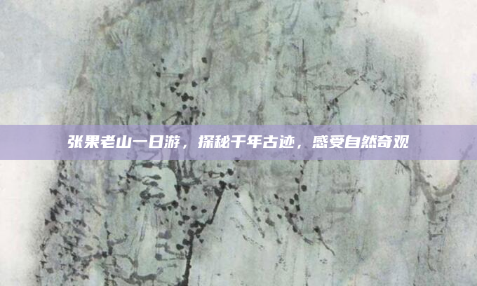 张果老山一日游，探秘千年古迹，感受自然奇观