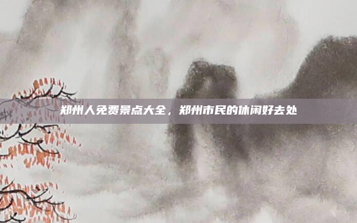郑州人免费景点大全，郑州市民的休闲好去处