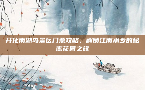 开化南湖岛景区门票攻略，解锁江南水乡的秘密花园之旅