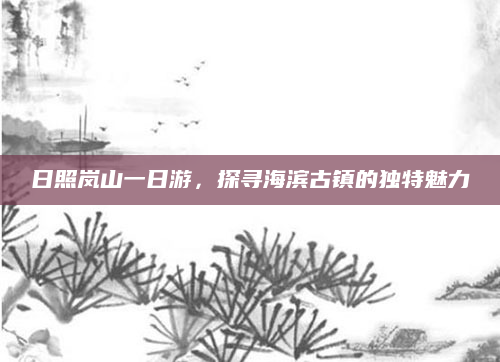 日照岚山一日游，探寻海滨古镇的独特魅力