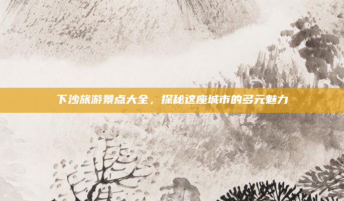 下沙旅游景点大全，探秘这座城市的多元魅力