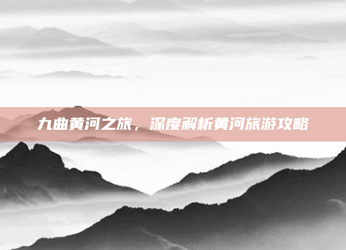 九曲黄河之旅，深度解析黄河旅游攻略
