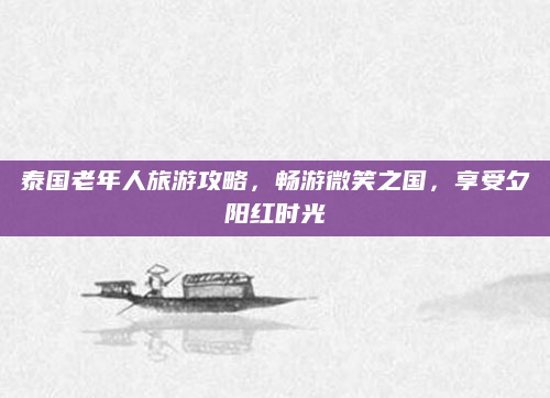 泰国老年人旅游攻略，畅游微笑之国，享受夕阳红时光