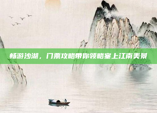 畅游沙湖，门票攻略带你领略塞上江南美景