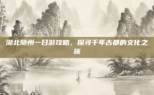 湖北随州一日游攻略，探寻千年古都的文化之旅