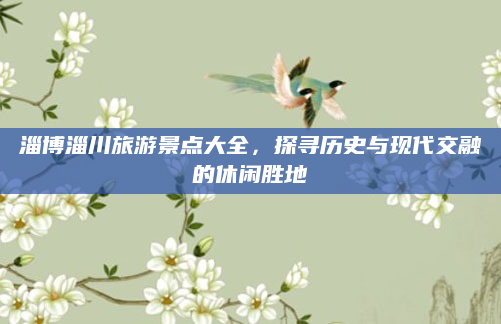 淄博淄川旅游景点大全，探寻历史与现代交融的休闲胜地