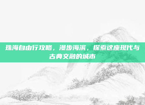 珠海自由行攻略，漫步海滨，探索这座现代与古典交融的城市