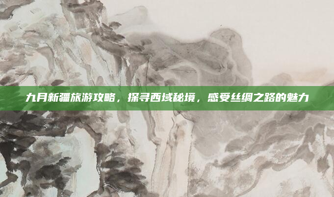 九月新疆旅游攻略，探寻西域秘境，感受丝绸之路的魅力