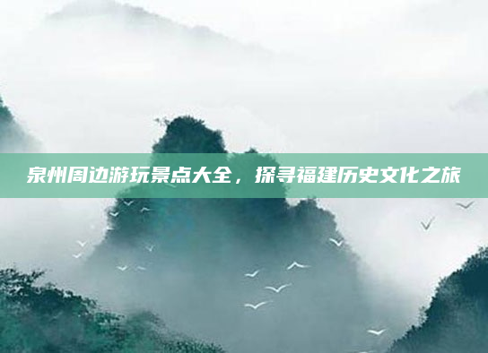 泉州周边游玩景点大全，探寻福建历史文化之旅