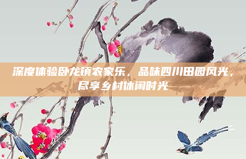 深度体验卧龙镇农家乐，品味四川田园风光，尽享乡村休闲时光