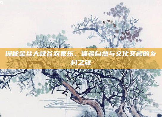 探秘金丝大峡谷农家乐，体验自然与文化交融的乡村之旅