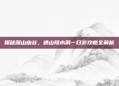 探秘深山幽谷，通山隐水洞一日游攻略全解析