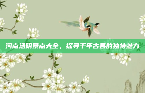 河南汤阴景点大全，探寻千年古县的独特魅力