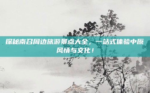 探秘南召周边旅游景点大全，一站式体验中原风情与文化！