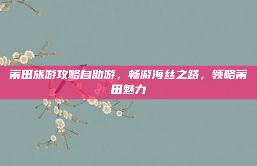 莆田旅游攻略自助游，畅游海丝之路，领略莆田魅力