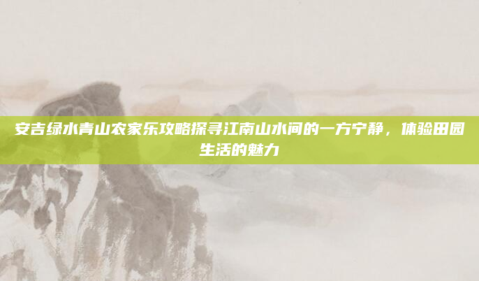 安吉绿水青山农家乐攻略探寻江南山水间的一方宁静，体验田园生活的魅力