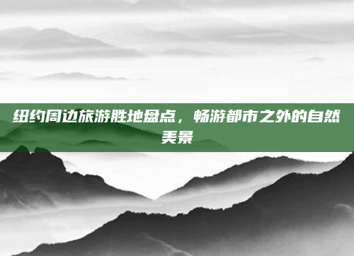 纽约周边旅游胜地盘点，畅游都市之外的自然美景