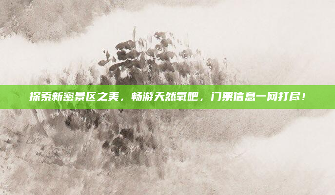 探索新密景区之美，畅游天然氧吧，门票信息一网打尽！