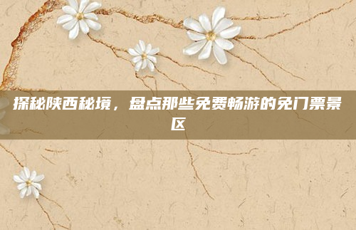探秘陕西秘境，盘点那些免费畅游的免门票景区