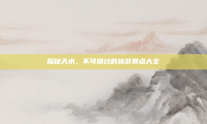 探秘天水，不可错过的旅游景点大全
