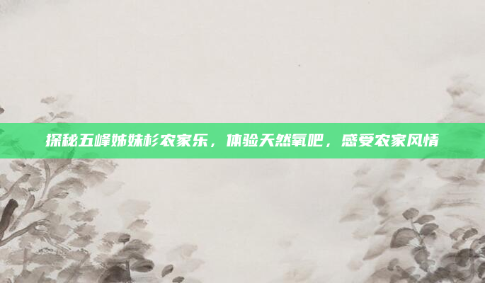 探秘五峰姊妹杉农家乐，体验天然氧吧，感受农家风情