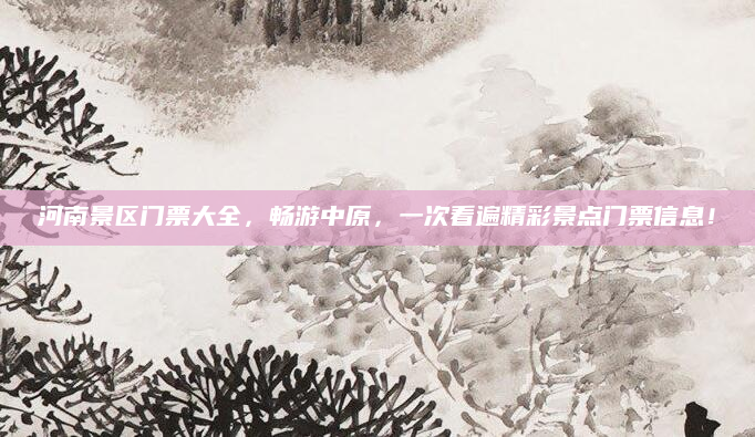 河南景区门票大全，畅游中原，一次看遍精彩景点门票信息！