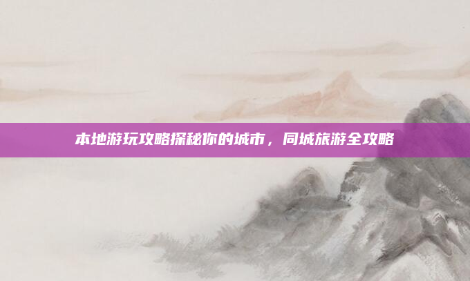 本地游玩攻略探秘你的城市，同城旅游全攻略