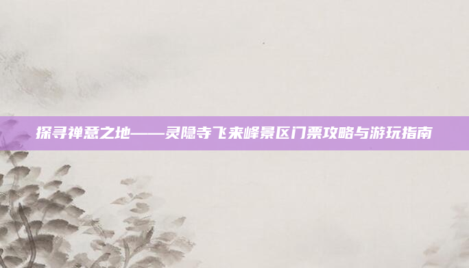 探寻禅意之地——灵隐寺飞来峰景区门票攻略与游玩指南