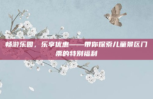 畅游乐园，乐享优惠——带你探索儿童景区门票的特别福利
