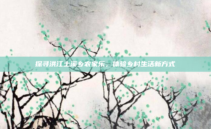探寻洪江土溪乡农家乐，体验乡村生活新方式