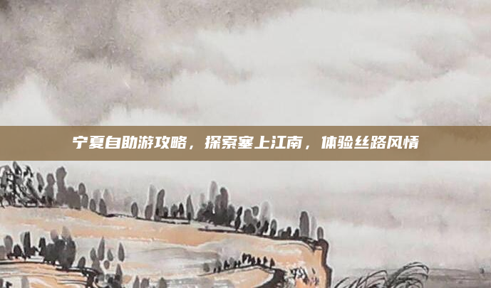 宁夏自助游攻略，探索塞上江南，体验丝路风情