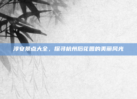 淳安景点大全，探寻杭州后花园的美丽风光