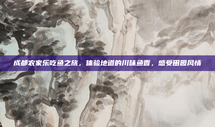 成都农家乐吃鱼之旅，体验地道的川味鱼香，感受田园风情