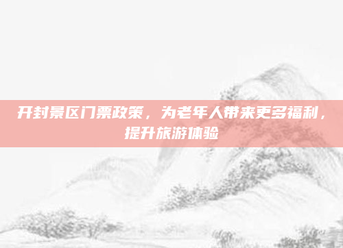 开封景区门票政策，为老年人带来更多福利，提升旅游体验