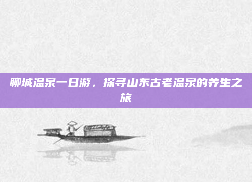 聊城温泉一日游，探寻山东古老温泉的养生之旅