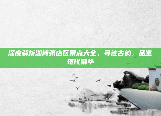 深度解析淄博张店区景点大全，寻迹古韵，品鉴现代繁华