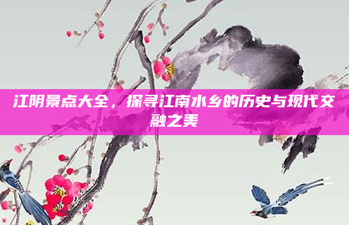 江阴景点大全，探寻江南水乡的历史与现代交融之美